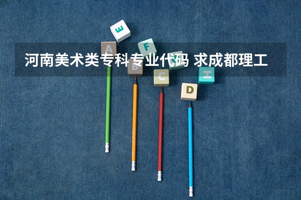 河南美术类专科专业代码 求成都理工大学广播影视学院在河南的的招生代码！和播音与主持艺术的代码！