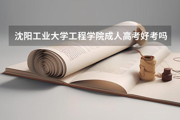 沈阳工业大学工程学院成人高考好考吗？