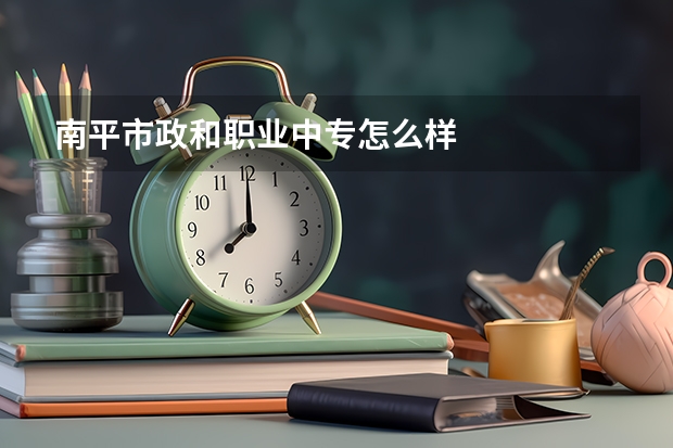 南平市政和职业中专怎么样