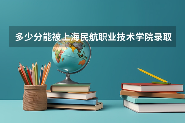 多少分能被上海民航职业技术学院录取