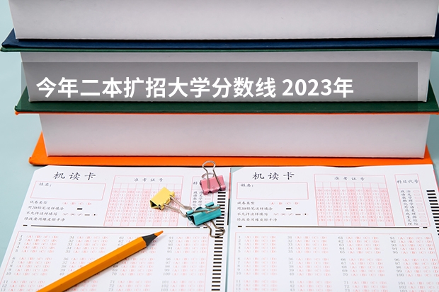 今年二本扩招大学分数线 2023年全国各大学录取分数线一览表（含一本、二本大学）