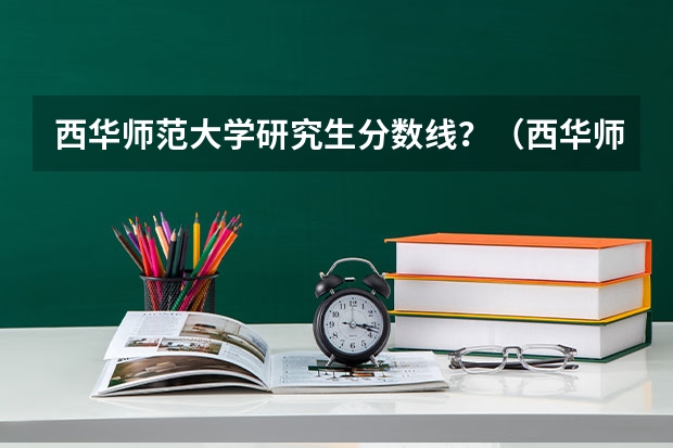 西华师范大学研究生分数线？（西华师范大学播音主持录取分数线）