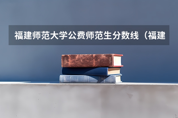 福建师范大学公费师范生分数线(福建师范大学录取分数线(福建师范大学录取分数线文科))