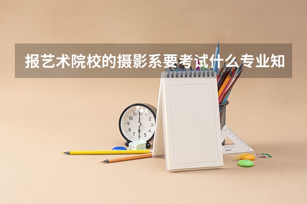 报艺术院校的摄影系要考试什么专业知识？