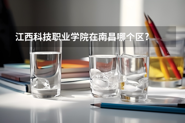 江西科技职业学院在南昌哪个区?