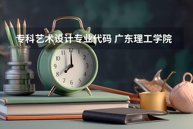 专科艺术设计专业代码 广东理工学院专业组代码
