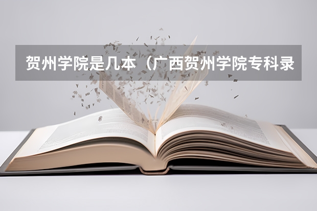 贺州学院是几本（广西贺州学院专科录取分数）