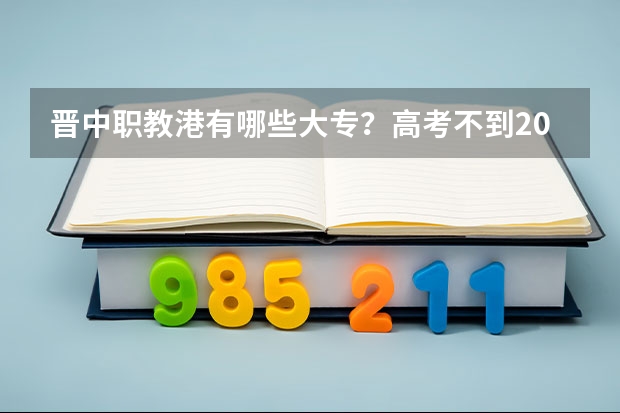 晋中职教港有哪些大专？高考不到200能上吗？