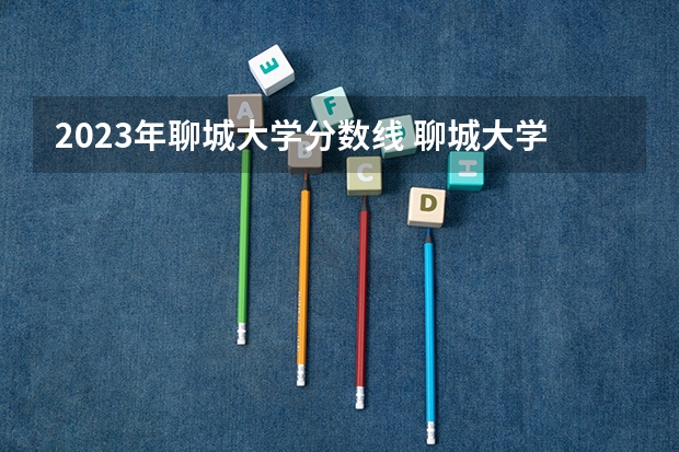 2023年聊城大学分数线 聊城大学二本分数线