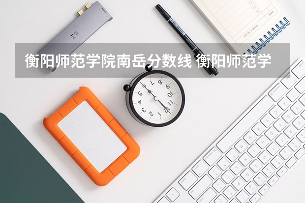衡阳师范学院南岳分数线 衡阳师范学院近年衡阳师范学院录取分数线