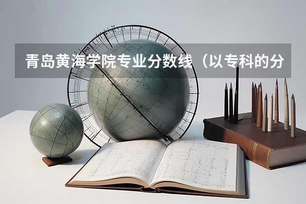 青岛黄海学院专业分数线（以专科的分数上分数较低的本科大学？）