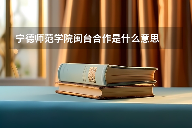 宁德师范学院闽台合作是什么意思