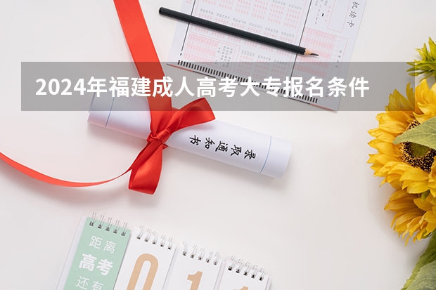 2024年福建成人高考大专报名条件是什么？