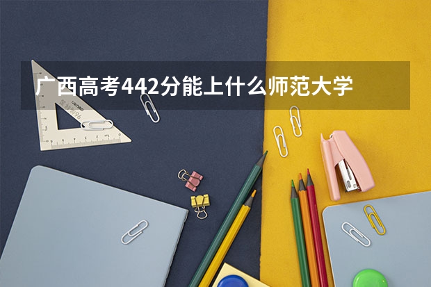 广西高考442分能上什么师范大学