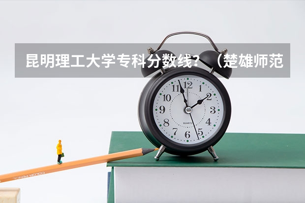 昆明理工大学专科分数线？（楚雄师范学院专升本录取分数线）