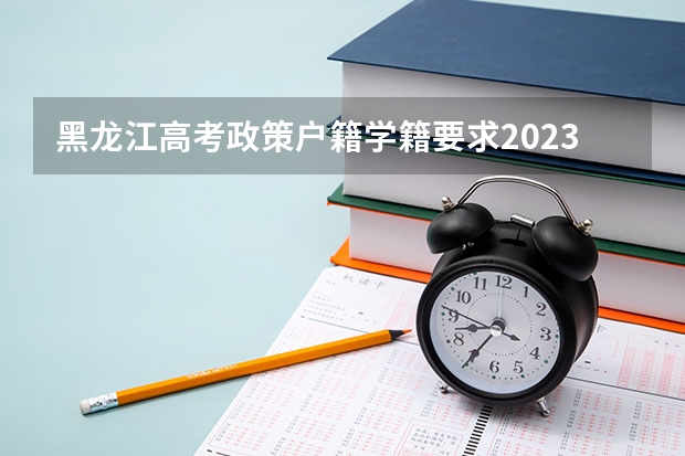黑龙江高考政策户籍学籍要求2023 高考报名的条件