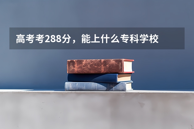 高考考288分,能上什么专科学校