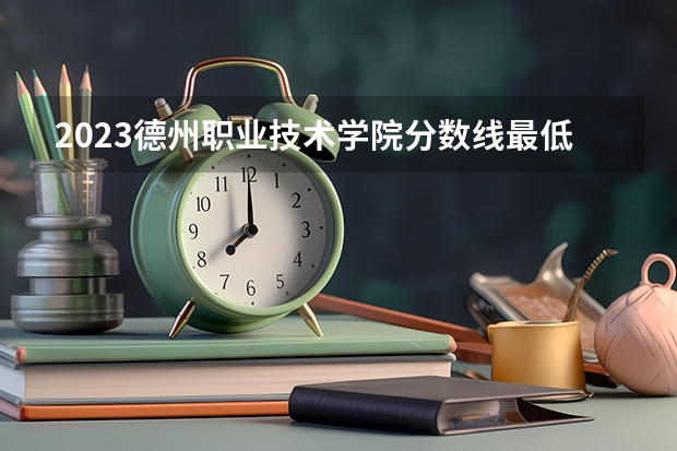 2023德州职业技术学院分数线最低是多少