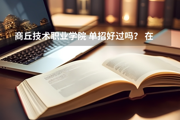 商丘技术职业学院 单招好过吗？ 在线急等 谢谢！