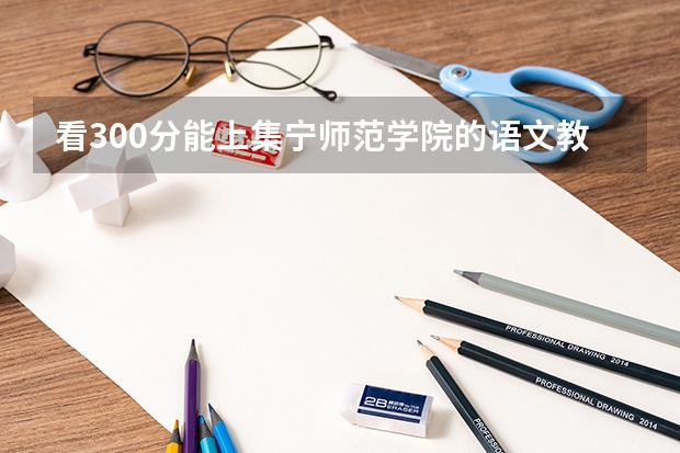 看300分能上集宁师范学院的语文教育,学前教育吗