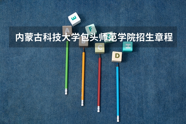 内蒙古科技大学包头师范学院招生章程（内蒙古科技大学包头师范学院是本科还是专科）