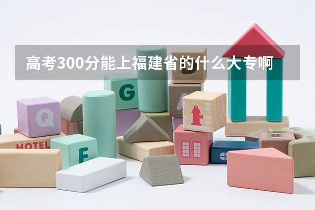 高考300分能上福建省的什么大专啊