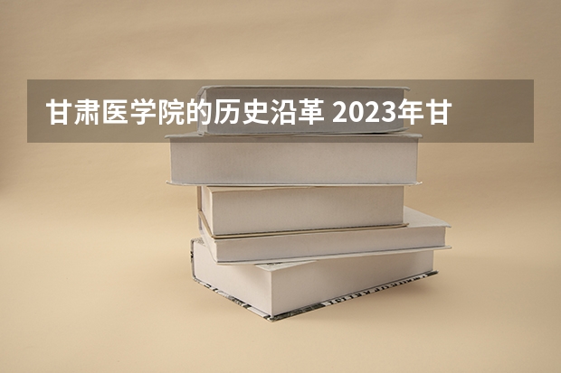 甘肃医学院的历史沿革 2023年甘肃r段录取院校及分数线