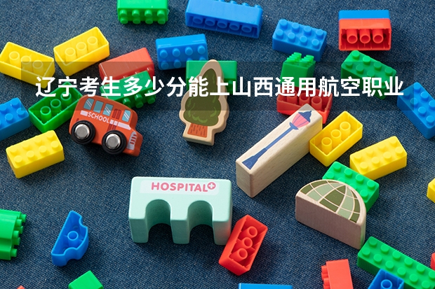 辽宁考生多少分能上山西通用航空职业技术学院