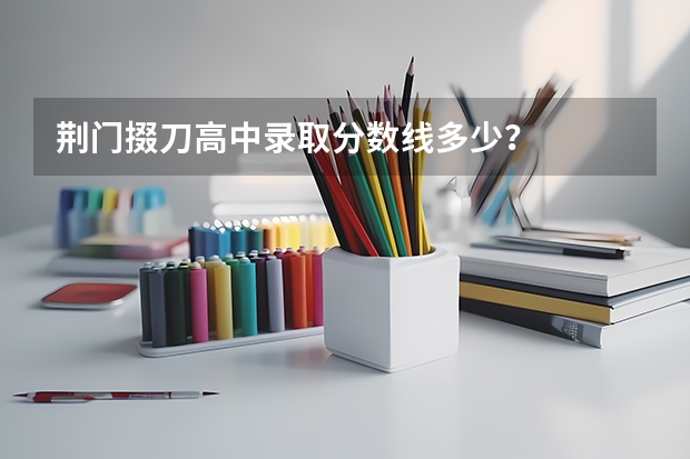 荆门掇刀高中录取分数线多少?
