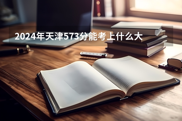 2024年天津573分能考上什么大学?