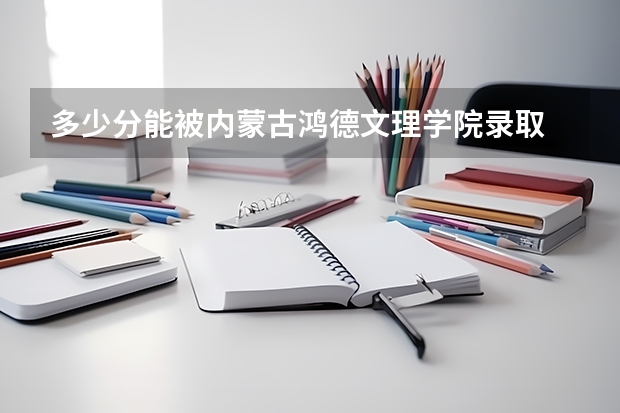 多少分能被内蒙古鸿德文理学院录取