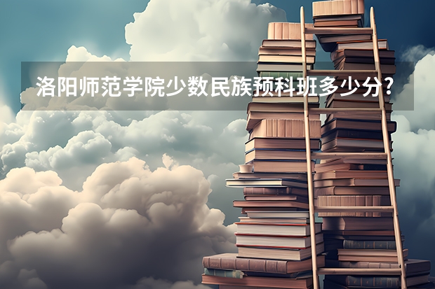 洛阳师范学院少数民族预科班多少分?