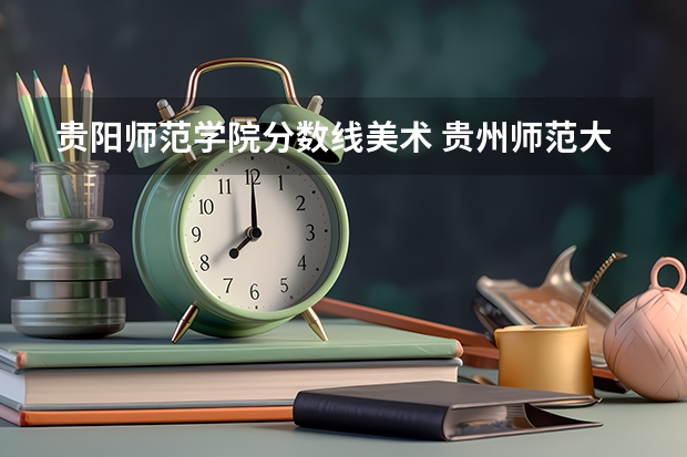 贵阳师范学院分数线美术 贵州师范大学美术生录取分数线2023