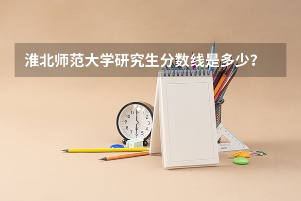 淮北师范大学研究生分数线是多少？