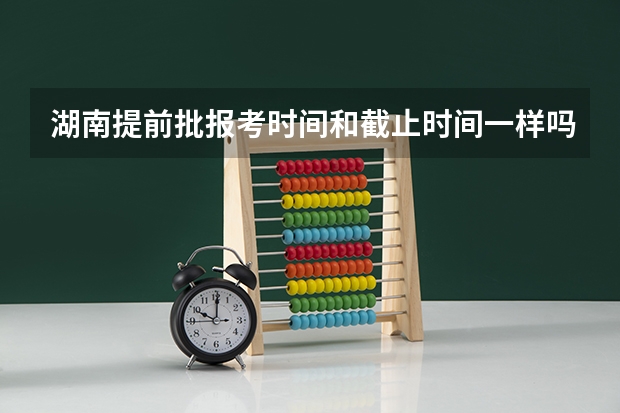 湖南提前批报考时间和截止时间一样吗