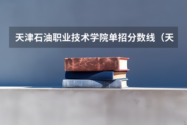 天津石油职业技术学院单招分数线（天津石油职业技术学院分数线）