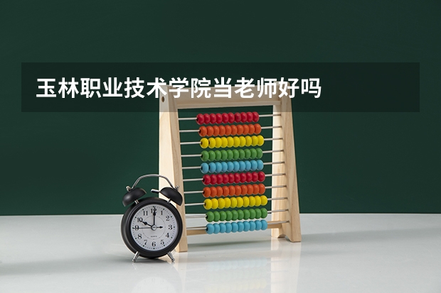 玉林职业技术学院当老师好吗
