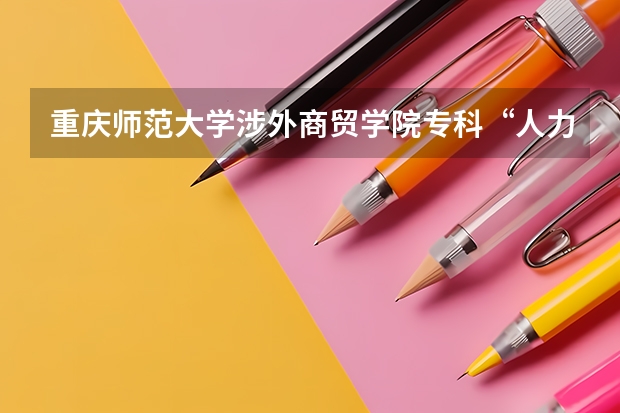 重庆师范大学涉外商贸学院专科“人力资源员管理专业”可以升本吗?比例有多大?