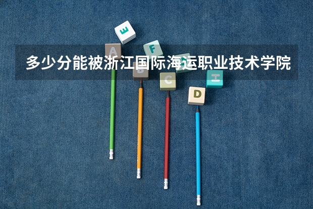 多少分能被浙江国际海运职业技术学院录取