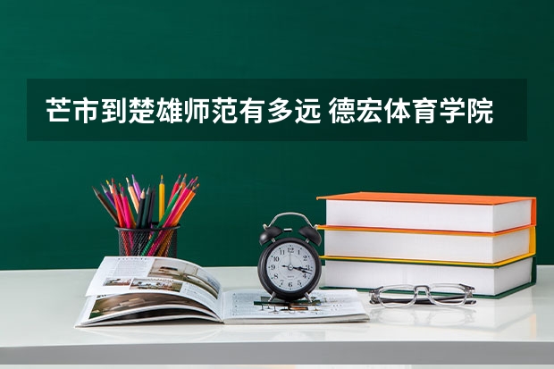 芒市到楚雄师范有多远 德宏体育学院录取分数线
