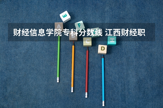 财经信息学院专科分数线 江西财经职业学院专业分数线