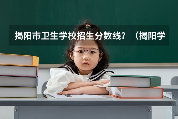 揭阳市卫生学校招生分数线？（揭阳学院录取分数线）