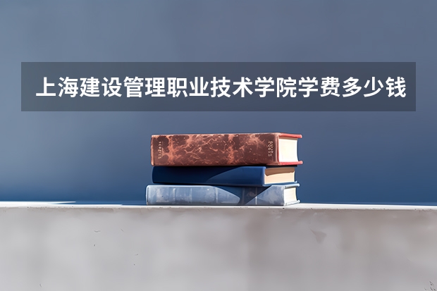 上海建设管理职业技术学院学费多少钱一年