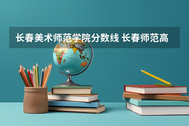 长春美术师范学院分数线 长春师范高等专科学校美术分数线