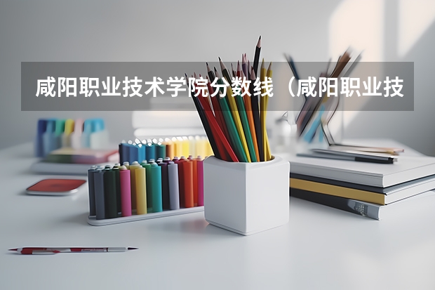 咸阳职业技术学院分数线（咸阳职业技术学校录取线2023）
