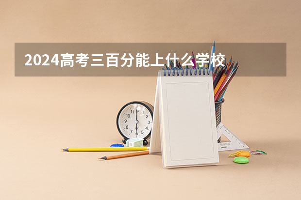 2024高考三百分能上什么学校