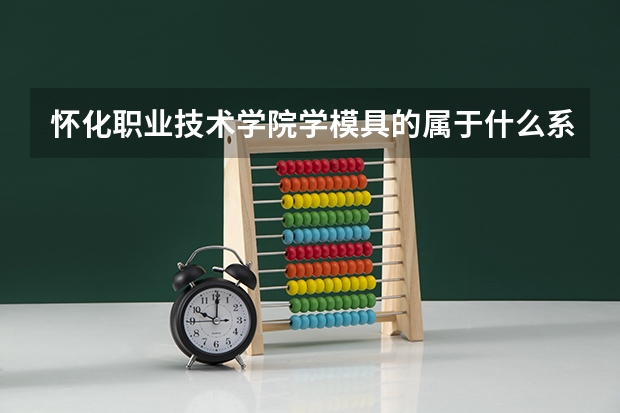 怀化职业技术学院学模具的属于什么系