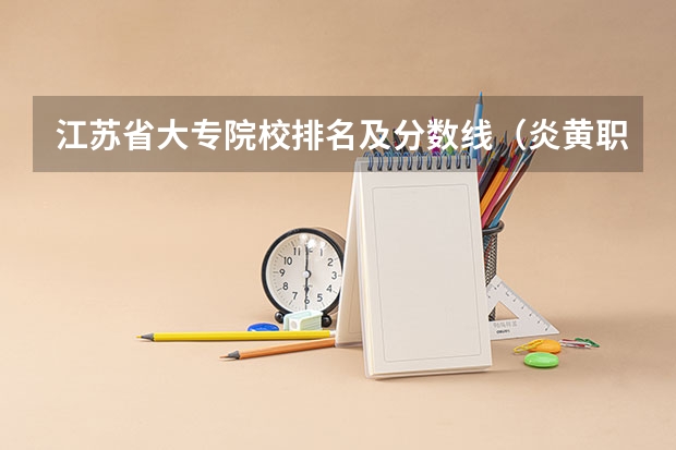 江苏省大专院校排名及分数线（炎黄职业技术学院统招拿钱能上么）
