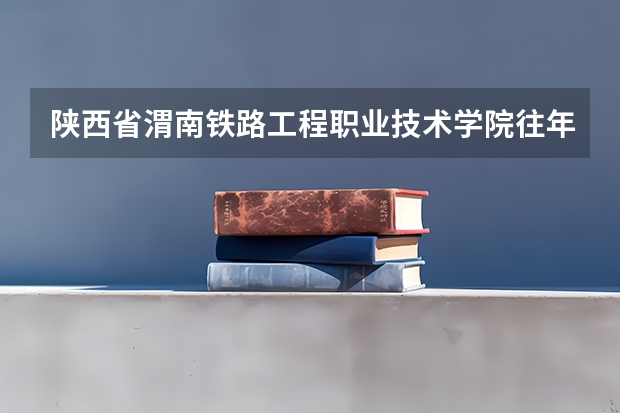 陕西省渭南铁路工程职业技术学院往年的录取分数线是多少??