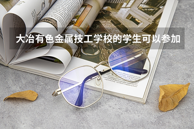 大冶有色金属技工学校的学生可以参加高考吗?